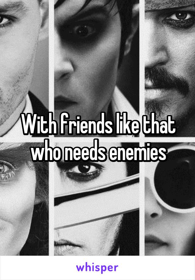 With friends like that who needs enemies