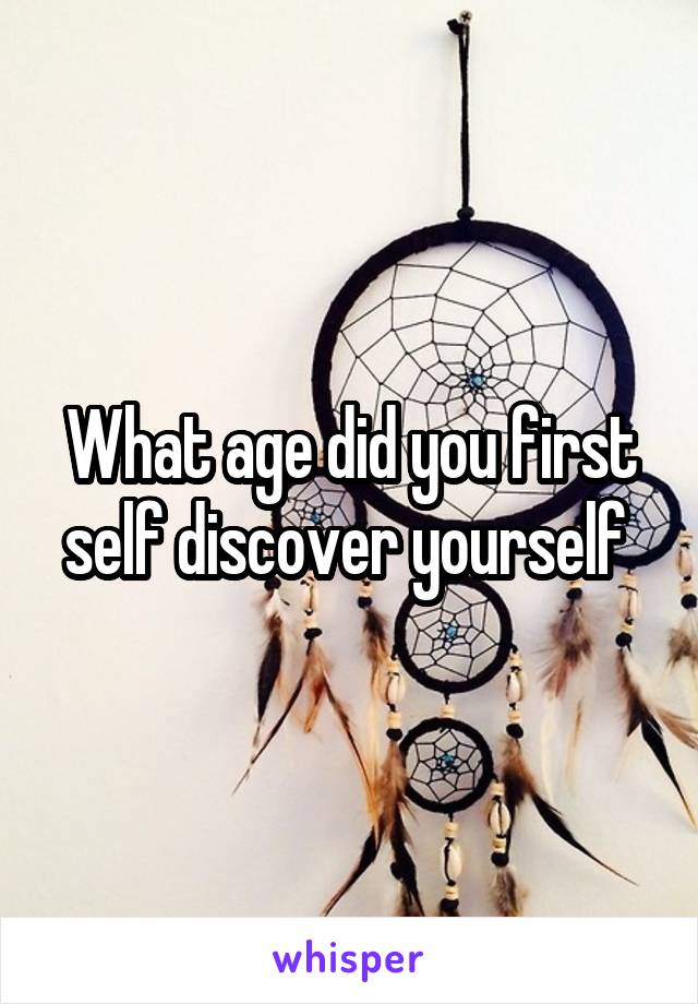 What age did you first self discover yourself 