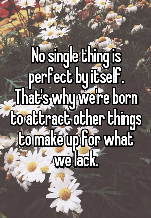 No single thing is perfect by itself. That's why we're born to attract other things to make up for what we lack.