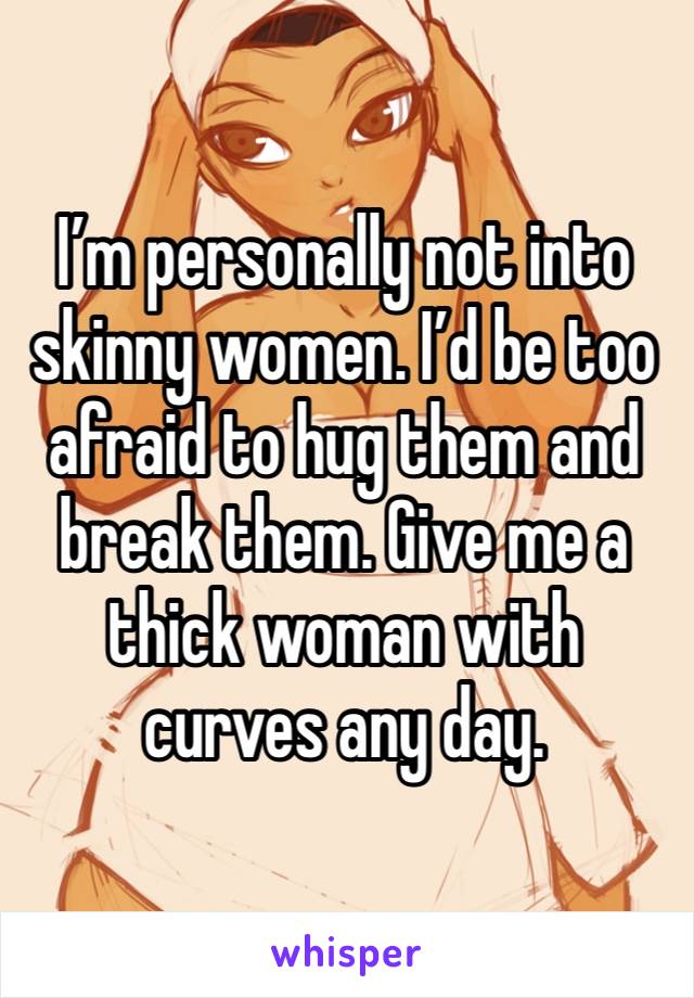 I’m personally not into skinny women. I’d be too afraid to hug them and break them. Give me a thick woman with curves any day.