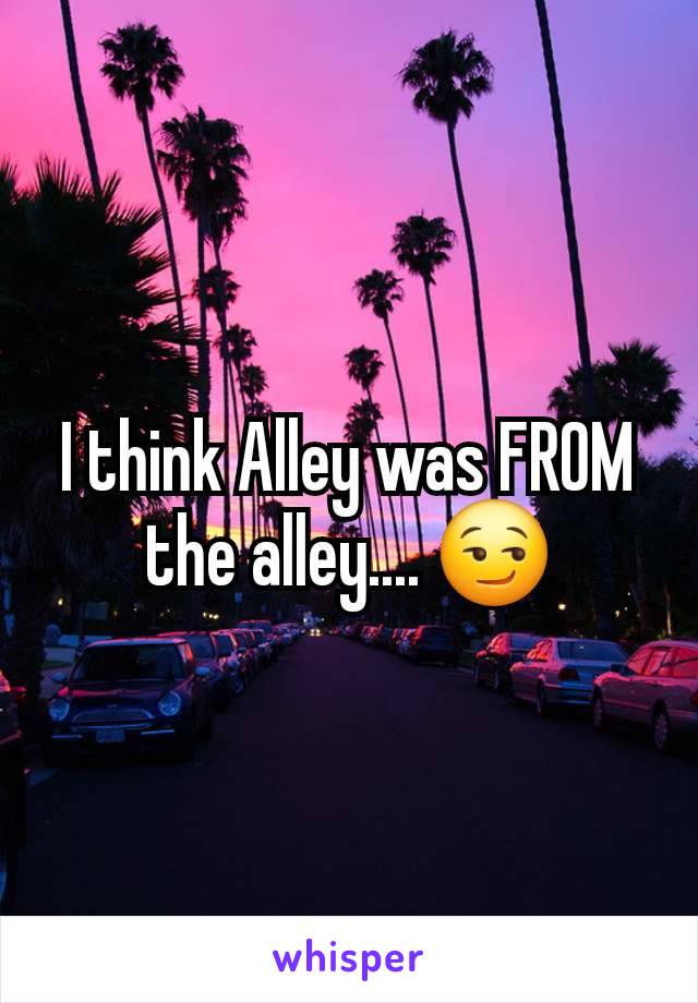 I think Alley was FROM the alley.... 😏