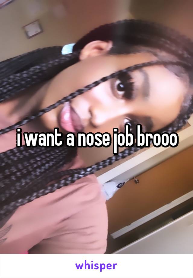 i want a nose job brooo