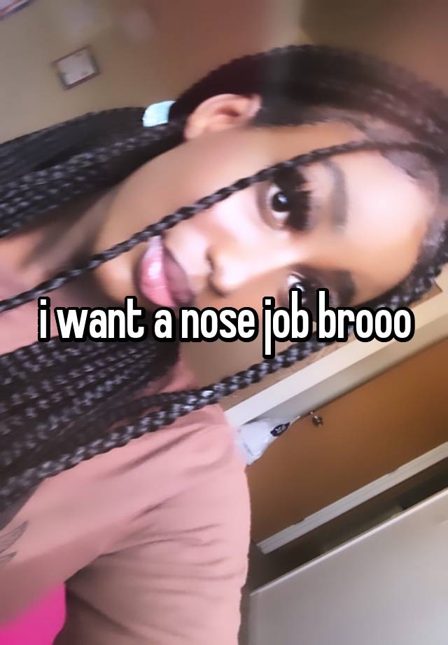 i want a nose job brooo