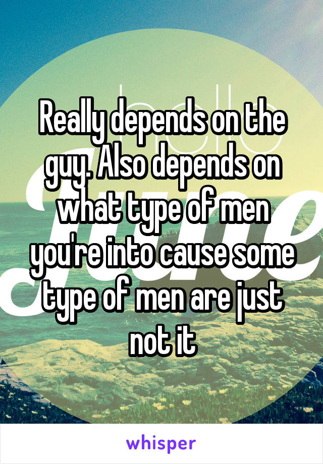 Really depends on the guy. Also depends on what type of men you're into cause some type of men are just not it