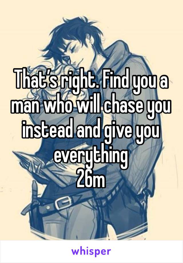 That’s right. Find you a man who will chase you instead and give you everything
26m
