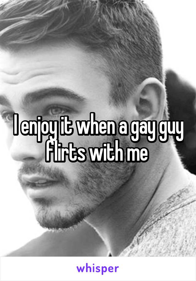 I enjoy it when a gay guy flirts with me 