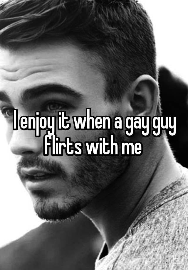 I enjoy it when a gay guy flirts with me 
