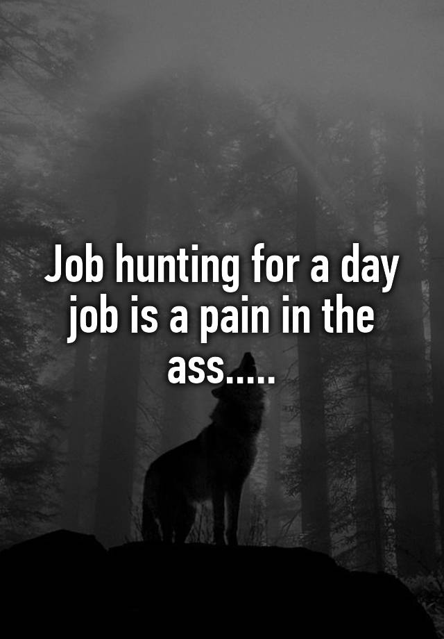 Job hunting for a day job is a pain in the ass.....