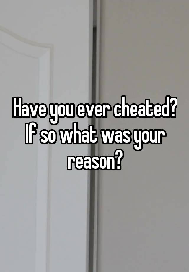 Have you ever cheated? If so what was your reason?