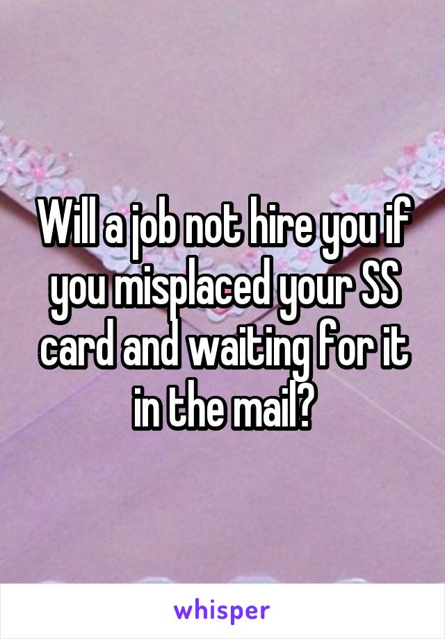 Will a job not hire you if you misplaced your SS card and waiting for it in the mail?