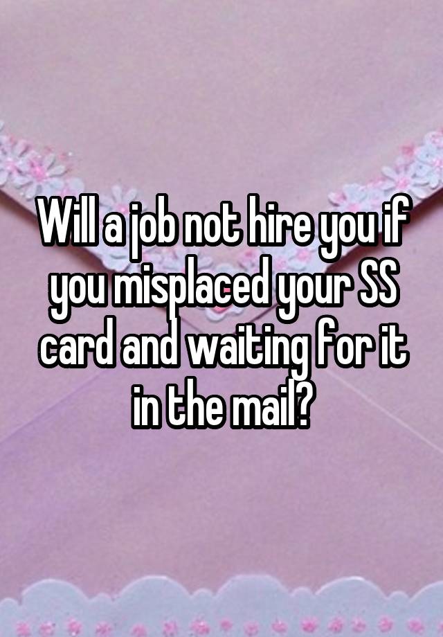 Will a job not hire you if you misplaced your SS card and waiting for it in the mail?