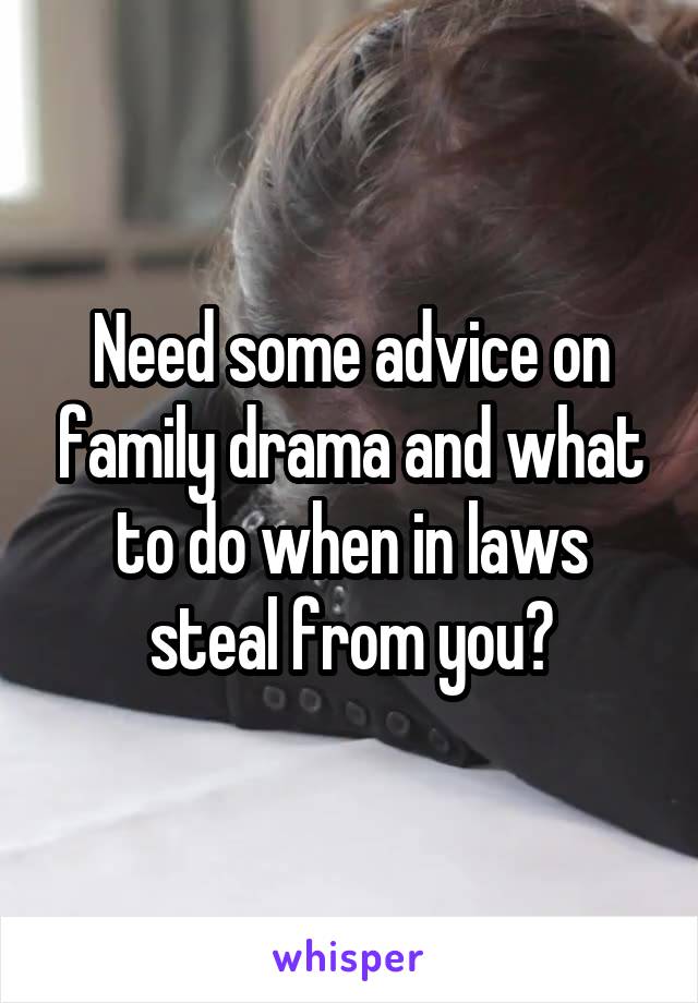 Need some advice on family drama and what to do when in laws steal from you?