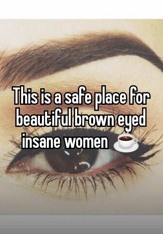This is a safe place for beautiful brown eyed insane women ☕