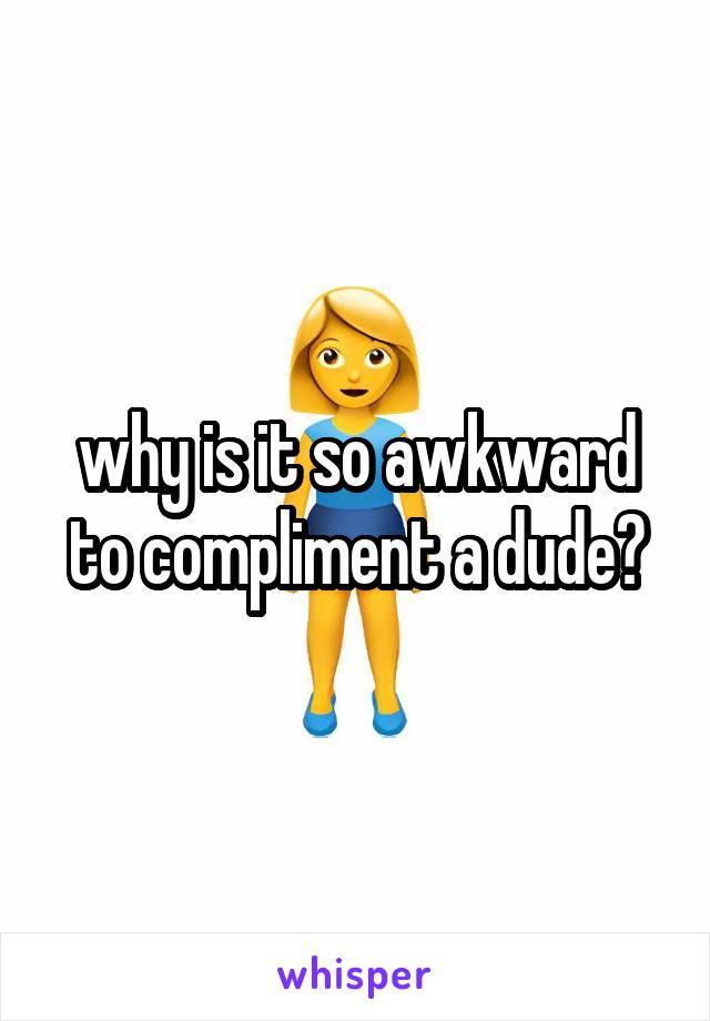 why is it so awkward to compliment a dude?