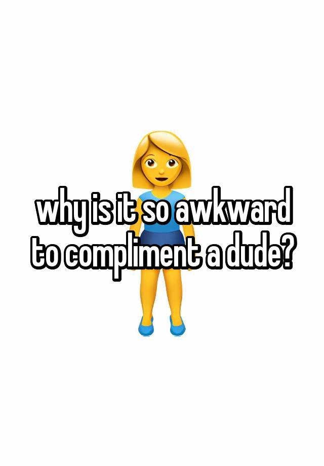 why is it so awkward to compliment a dude?