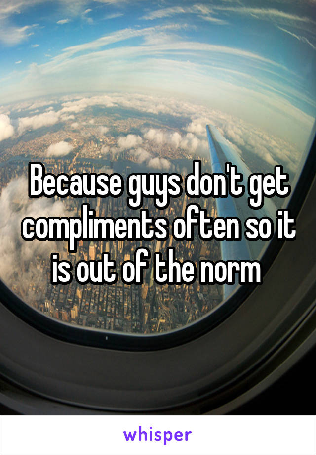 Because guys don't get compliments often so it is out of the norm 