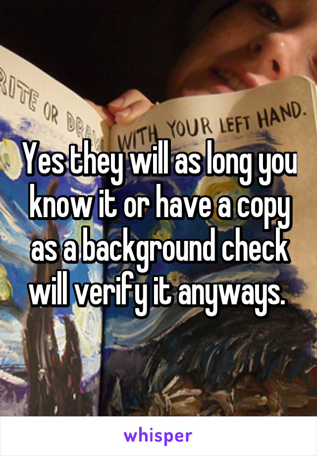 Yes they will as long you know it or have a copy as a background check will verify it anyways. 