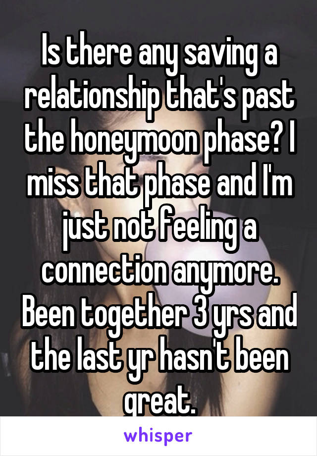 Is there any saving a relationship that's past the honeymoon phase? I miss that phase and I'm just not feeling a connection anymore. Been together 3 yrs and the last yr hasn't been great.