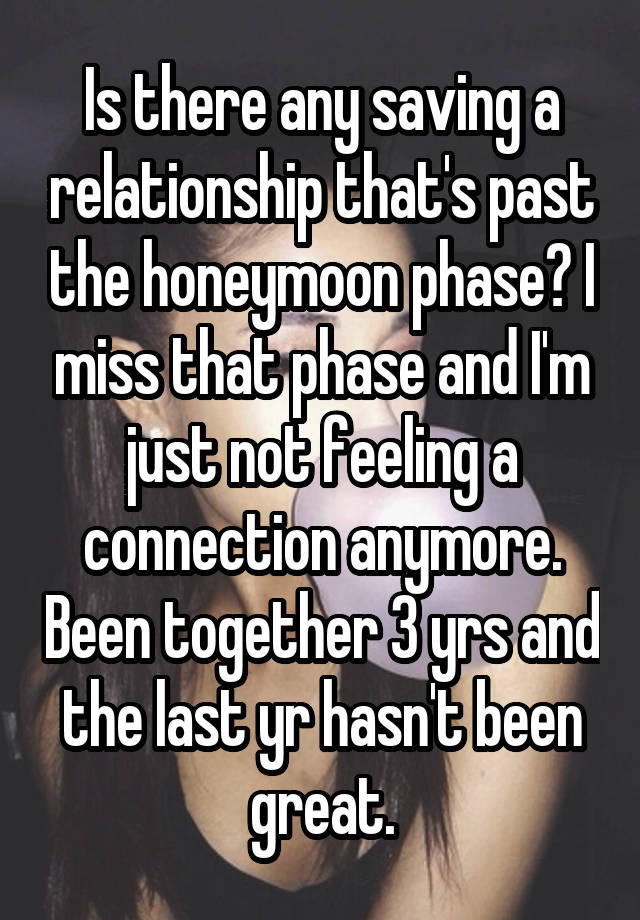 Is there any saving a relationship that's past the honeymoon phase? I miss that phase and I'm just not feeling a connection anymore. Been together 3 yrs and the last yr hasn't been great.