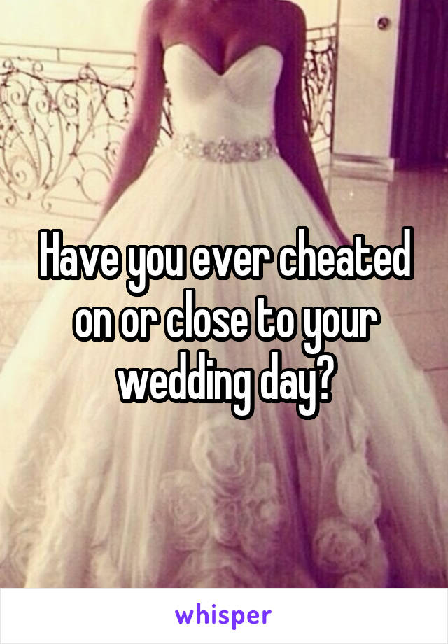 Have you ever cheated on or close to your wedding day?