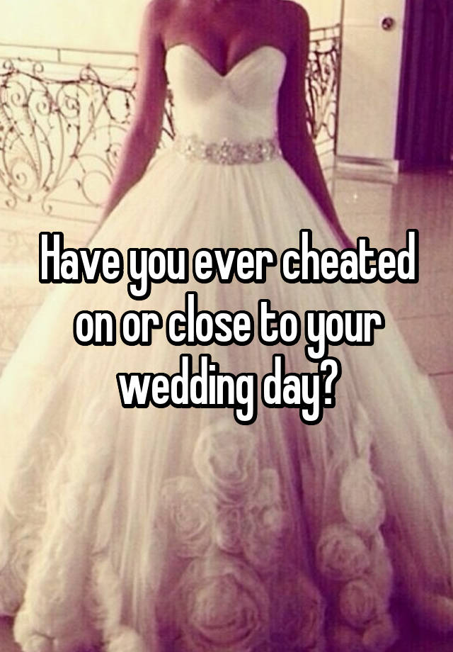 Have you ever cheated on or close to your wedding day?