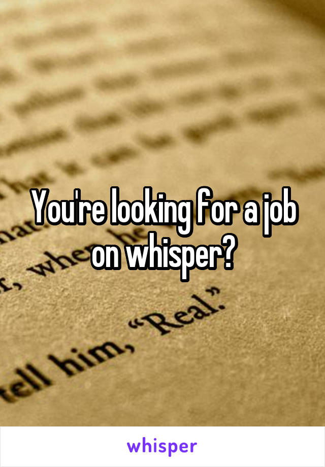 You're looking for a job on whisper?