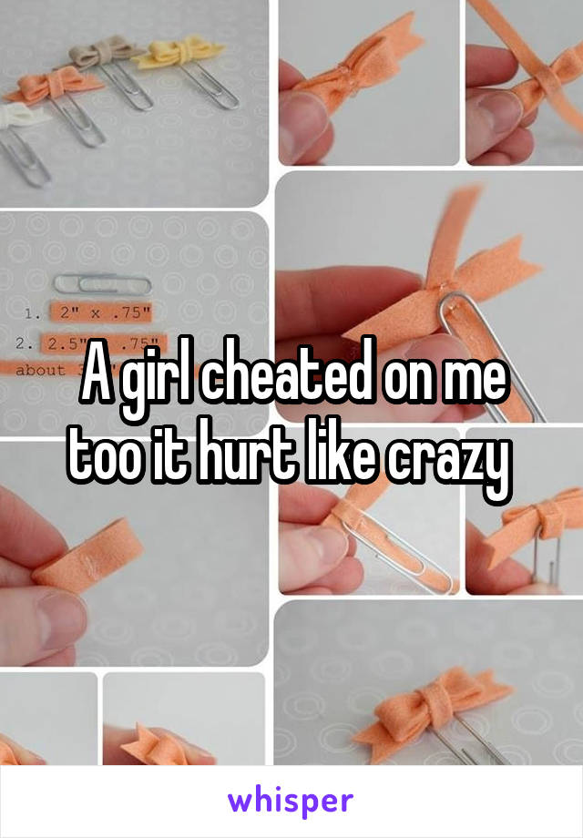 A girl cheated on me too it hurt like crazy 