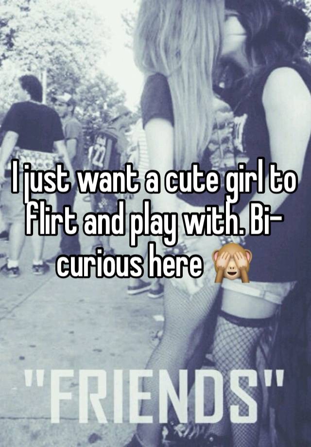 I just want a cute girl to flirt and play with. Bi-curious here 🙈