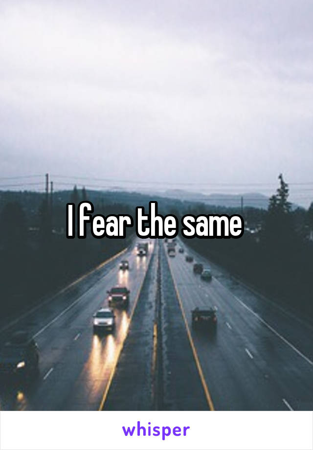 I fear the same 