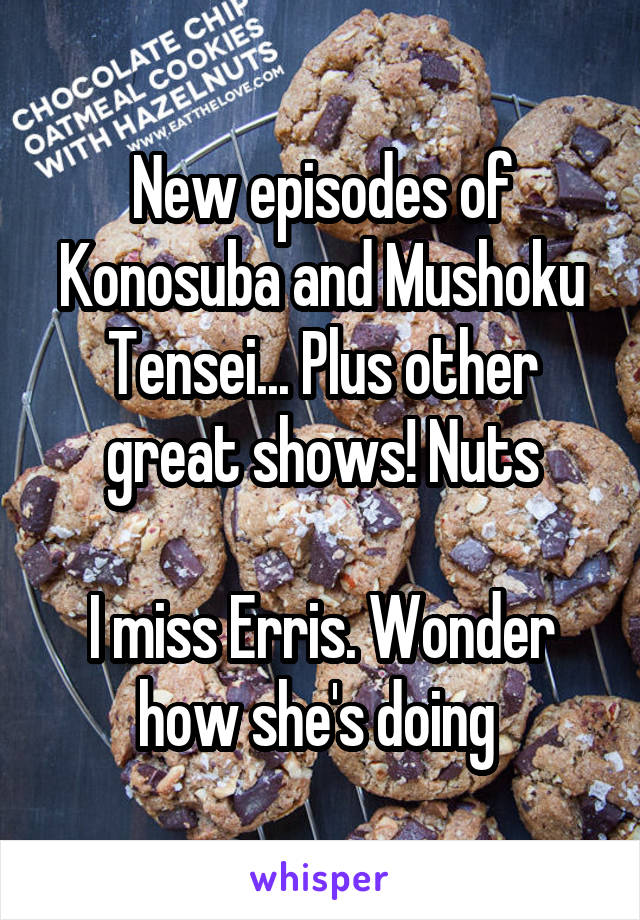 New episodes of Konosuba and Mushoku Tensei... Plus other great shows! Nuts

I miss Erris. Wonder how she's doing 