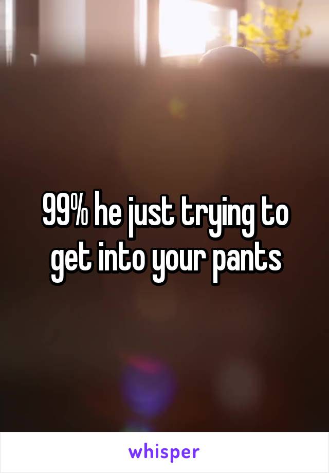 99% he just trying to get into your pants