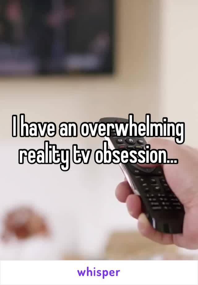 I have an overwhelming reality tv obsession…