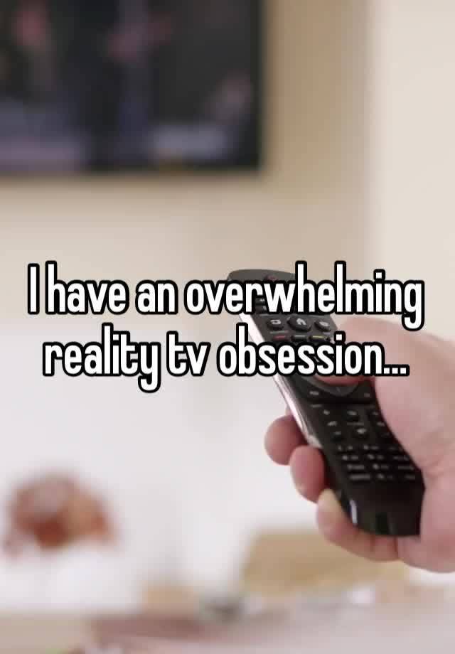 I have an overwhelming reality tv obsession…