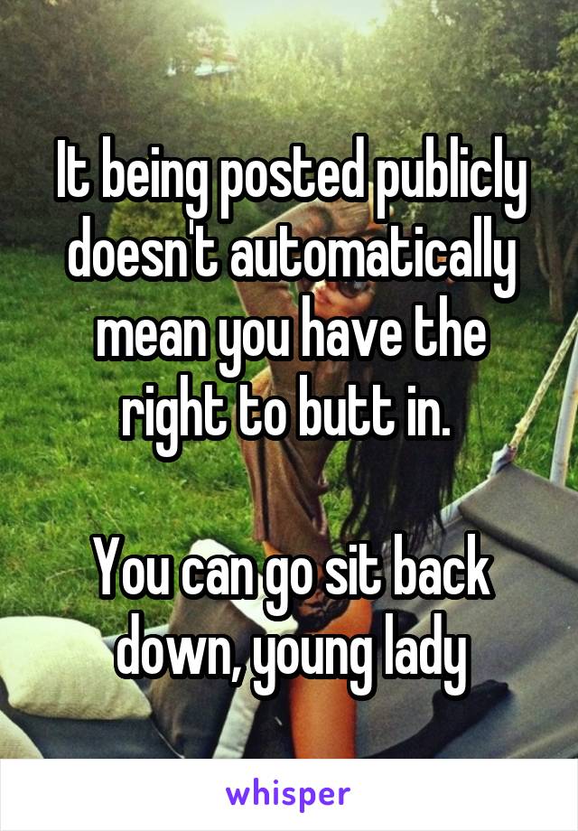 It being posted publicly doesn't automatically mean you have the right to butt in. 

You can go sit back down, young lady