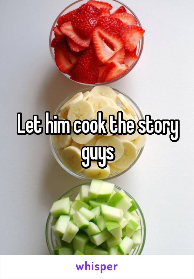 Let him cook the story guys