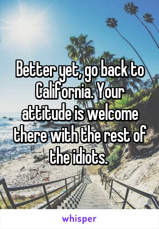 Better yet, go back to California. Your attitude is welcome there with the rest of the idiots. 