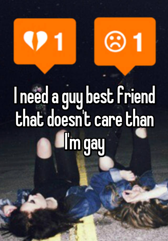 I need a guy best friend that doesn't care than I'm gay