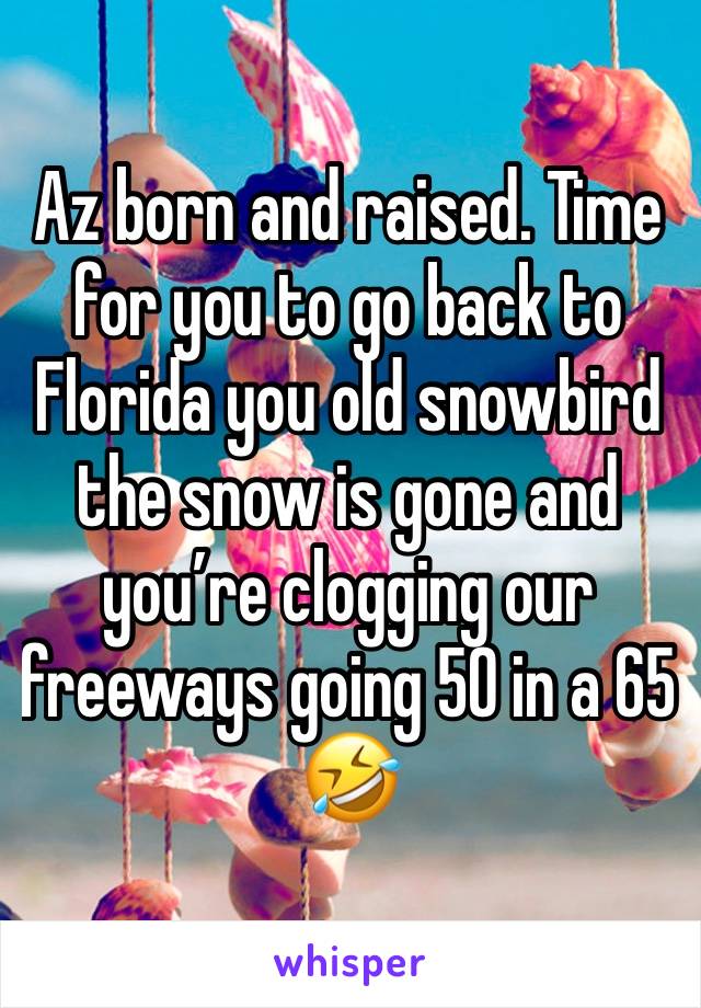 Az born and raised. Time for you to go back to Florida you old snowbird the snow is gone and you’re clogging our freeways going 50 in a 65 🤣