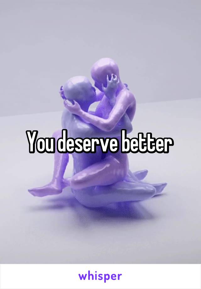 You deserve better 