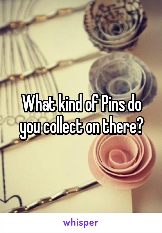 What kind of Pins do you collect on there?