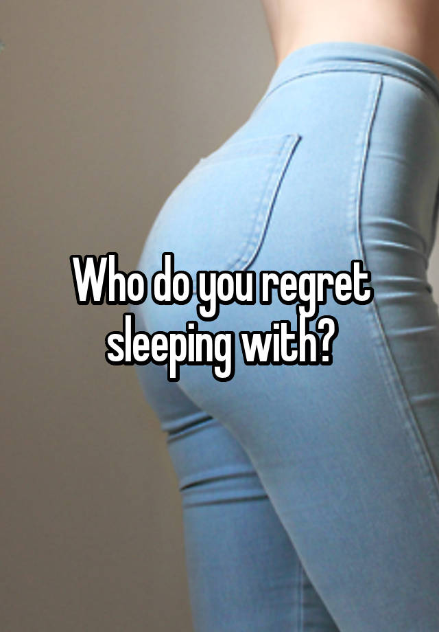 Who do you regret sleeping with?