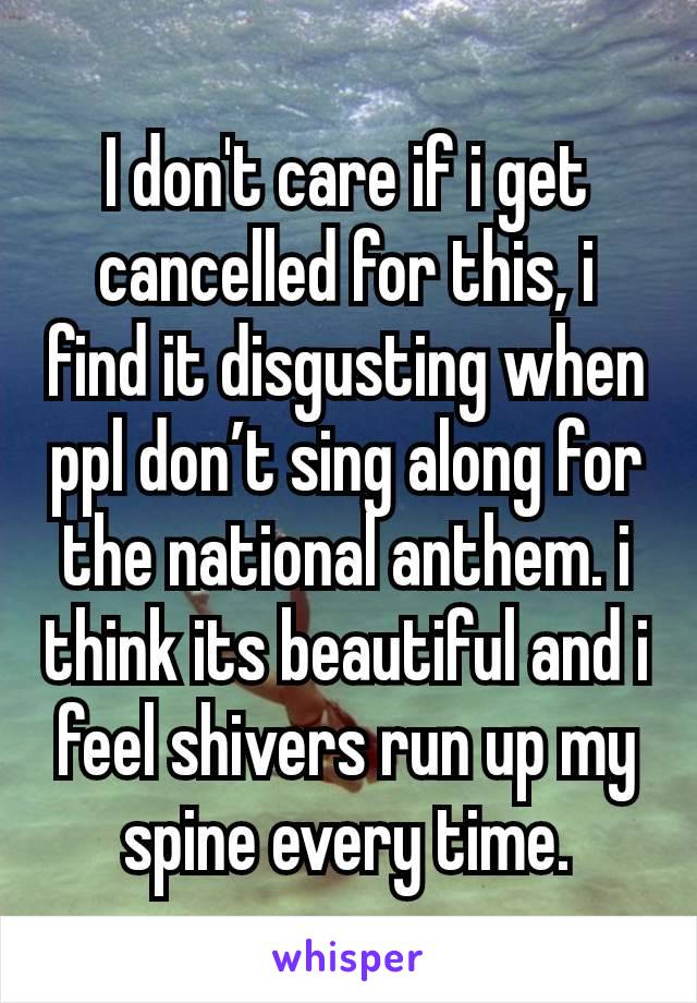 I don't care if i get cancelled for this, i find it disgusting when ppl don’t sing along for the national anthem. i think its beautiful and i feel shivers run up my spine every time.