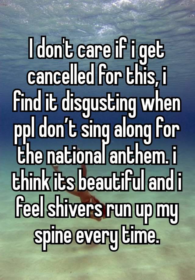 I don't care if i get cancelled for this, i find it disgusting when ppl don’t sing along for the national anthem. i think its beautiful and i feel shivers run up my spine every time.