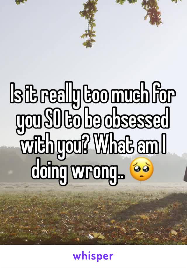 Is it really too much for you SO to be obsessed with you? What am I doing wrong.. 🥺