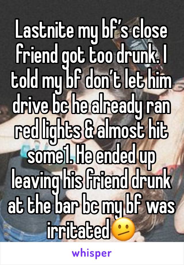 Lastnite my bf’s close friend got too drunk. I told my bf don’t let him drive bc he already ran red lights & almost hit some1. He ended up leaving his friend drunk at the bar bc my bf was irritated🫤