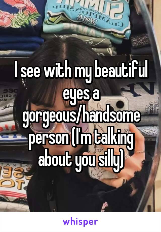I see with my beautiful eyes a gorgeous/handsome person (I'm talking about you silly)