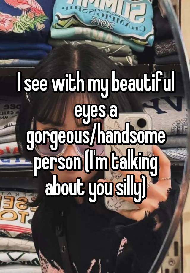 I see with my beautiful eyes a gorgeous/handsome person (I'm talking about you silly)