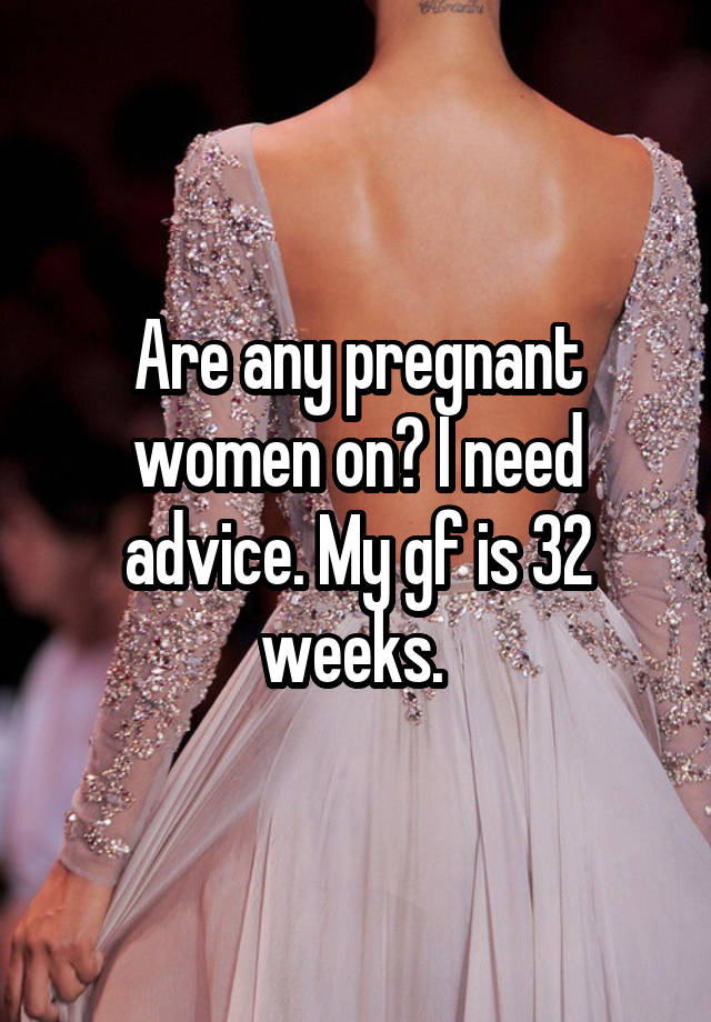 Are any pregnant women on? I need advice. My gf is 32 weeks. 