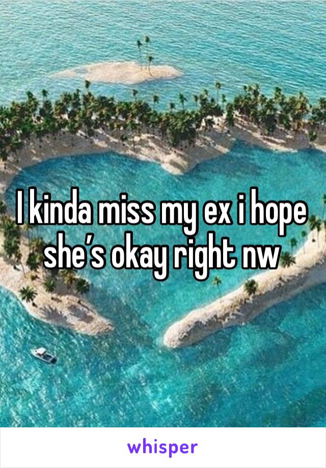 I kinda miss my ex i hope she’s okay right nw