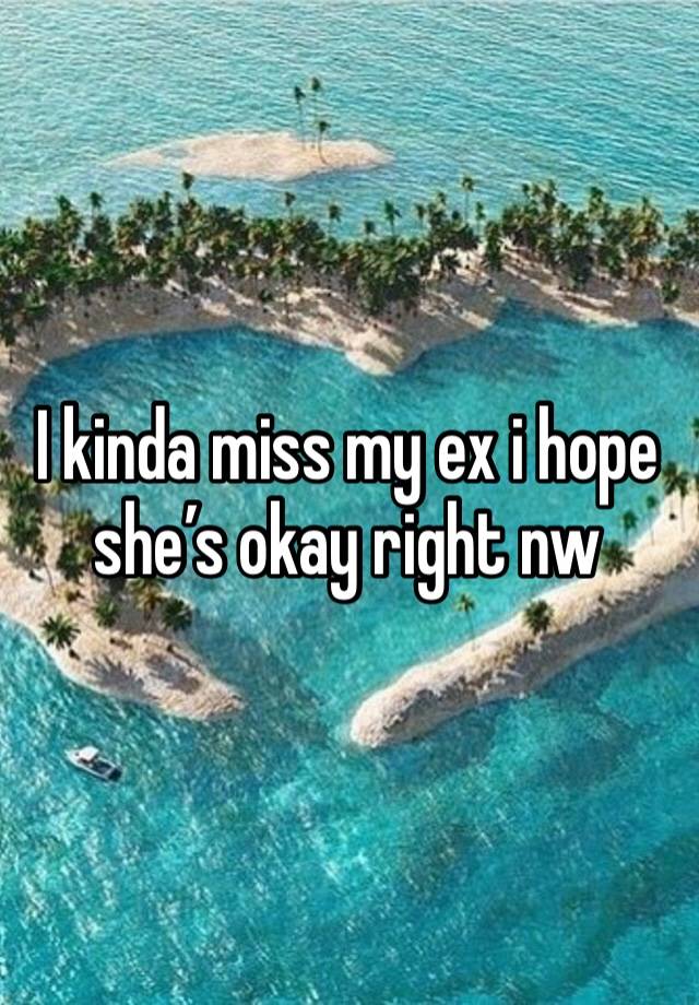 I kinda miss my ex i hope she’s okay right nw